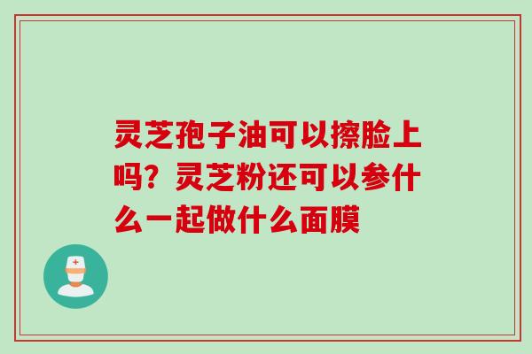 灵芝孢子油可以擦脸上吗？灵芝粉还可以参什么一起做什么面膜