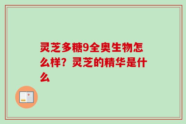 灵芝多糖9全奥生物怎么样？灵芝的精华是什么