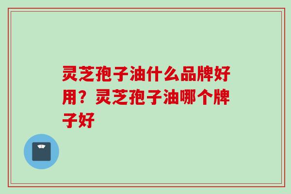 灵芝孢子油什么品牌好用？灵芝孢子油哪个牌子好