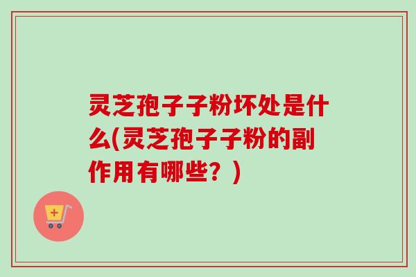 灵芝孢子子粉坏处是什么(灵芝孢子子粉的副作用有哪些?) 灵芝孢子子粉坏处是什么(灵芝孢子子粉的副作用有哪些?)