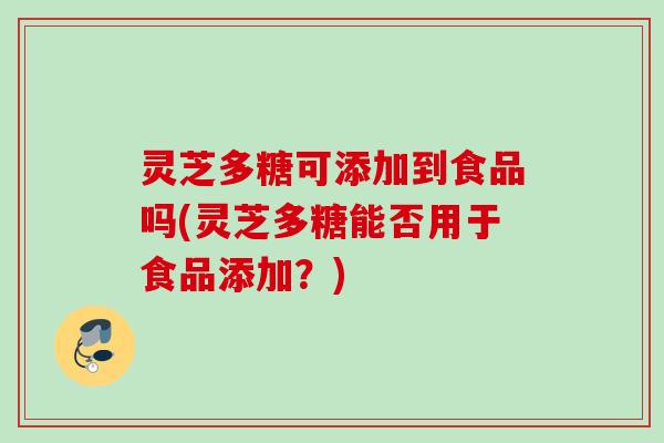 灵芝多糖可添加到食品吗(灵芝多糖能否用于食品添加？)