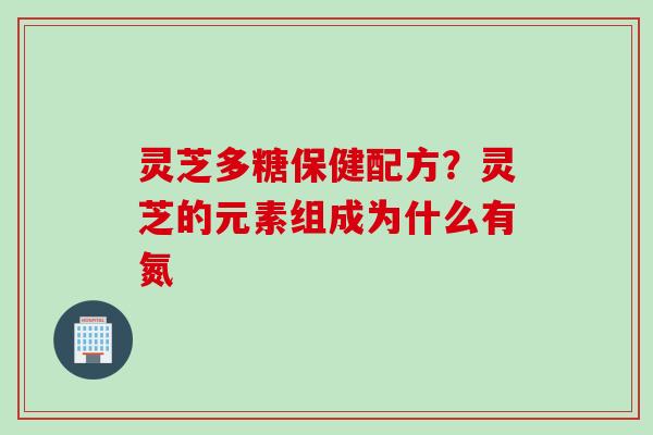 灵芝多糖保健配方？灵芝的元素组成为什么有氮