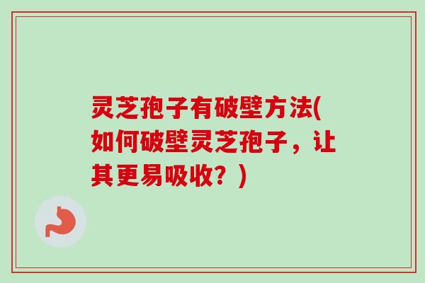 灵芝孢子有破壁方法(如何破壁灵芝孢子，让其更易吸收？)