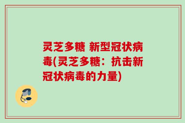 灵芝多糖 新型冠状(灵芝多糖:抗击新冠状的力量) 灵芝多糖 新型冠状(灵芝多糖:抗击新冠状的力量)