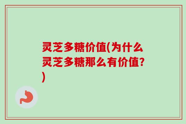 灵芝多糖价值(为什么灵芝多糖那么有价值?) 灵芝多糖价值(为什么灵芝多糖那么有价值?)