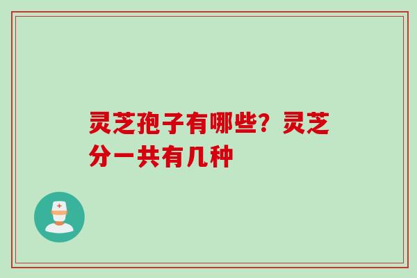灵芝孢子有哪些？灵芝分一共有几种