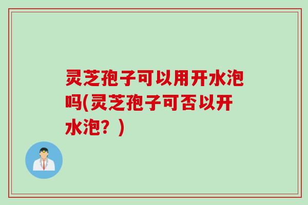灵芝孢子可以用开水泡吗(灵芝孢子可否以开水泡？)