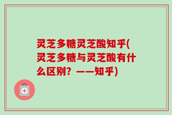 灵芝多糖灵芝酸知乎(灵芝多糖与灵芝酸有什么区别？——知乎)