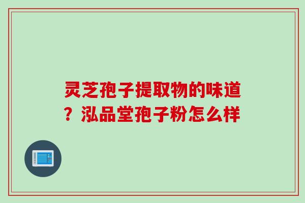 灵芝孢子提取物的味道？泓品堂孢子粉怎么样