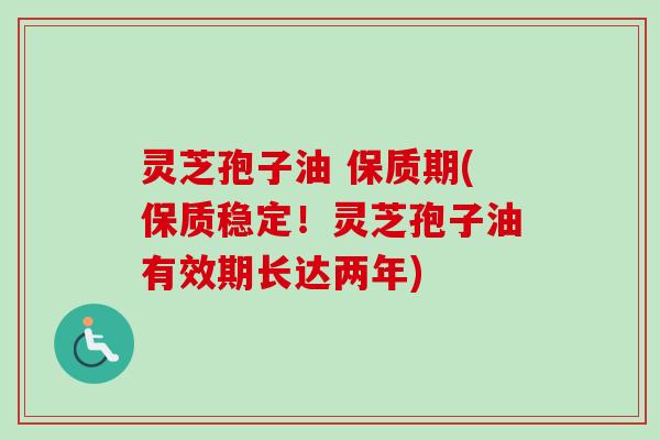 灵芝孢子油 保质期(保质稳定！灵芝孢子油有效期长达两年)