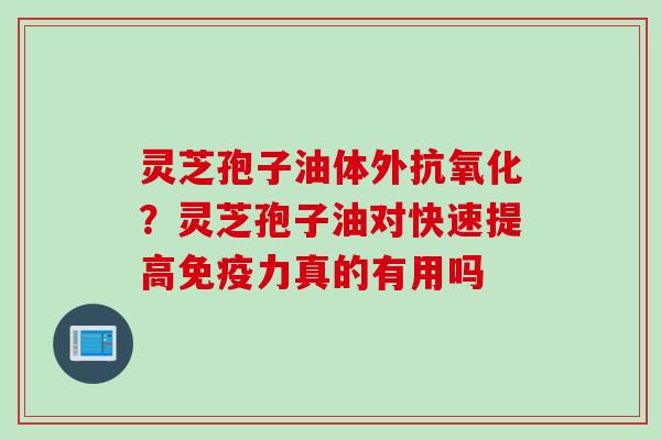 灵芝孢子油体外抗氧化？灵芝孢子油对快速提高免疫力真的有用吗