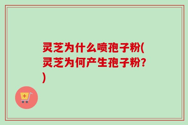 灵芝为什么喷孢子粉(灵芝为何产生孢子粉？)