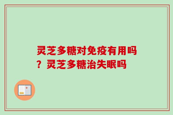 灵芝多糖对免疫有用吗？灵芝多糖治失眠吗