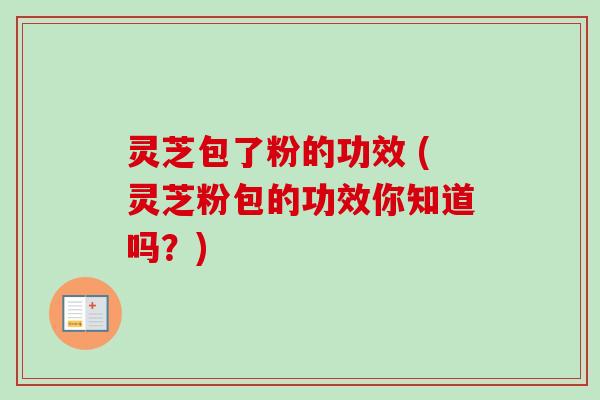 灵芝包了粉的功效 (灵芝粉包的功效你知道吗？)
