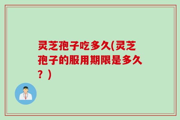 灵芝孢子吃多久(灵芝孢子的服用期限是多久?) 灵芝孢子吃多久(灵芝孢子的服用期限是多久?)
