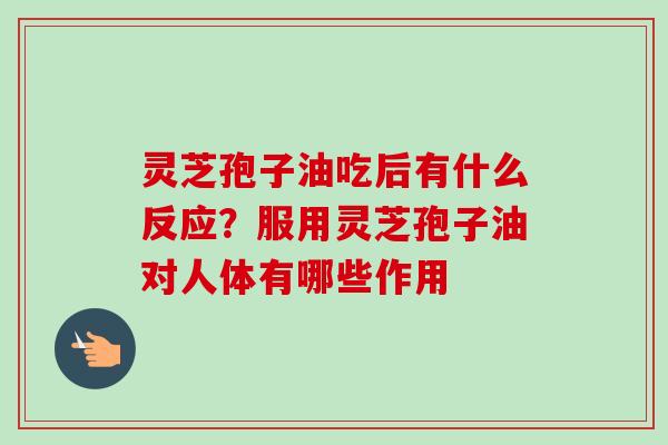 灵芝孢子油吃后有什么反应？服用灵芝孢子油对人体有哪些作用