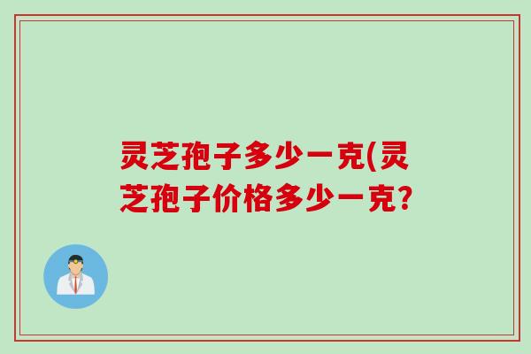 灵芝孢子多少一克(灵芝孢子价格多少一克？