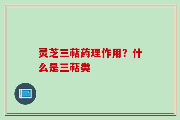 灵芝三萜药理作用？什么是三萜类