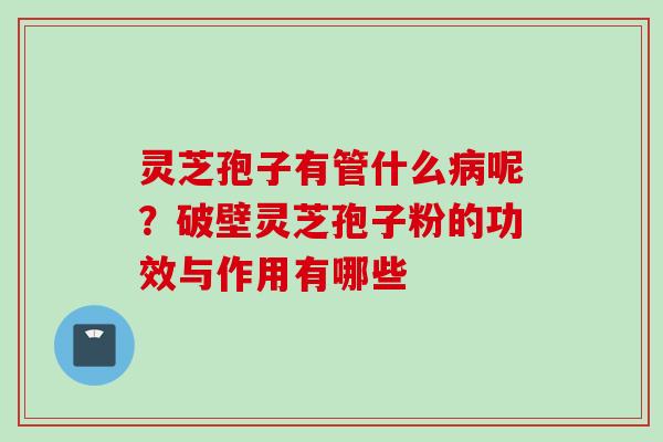 灵芝孢子有管什么病呢？破壁灵芝孢子粉的功效与作用有哪些