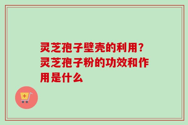 灵芝孢子壁壳的利用?灵芝孢子粉的功效和作用是什么 灵芝孢子壁壳的利用?灵芝孢子粉的功效和作用是什么