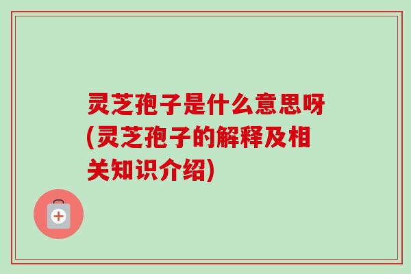 灵芝孢子是什么意思呀(灵芝孢子的解释及相关知识介绍) 灵芝孢子是什么意思呀(灵芝孢子的解释及相关知识介绍)