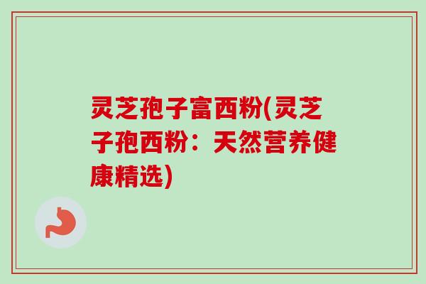 灵芝孢子富西粉(灵芝子孢西粉：天然营养健康精选)
