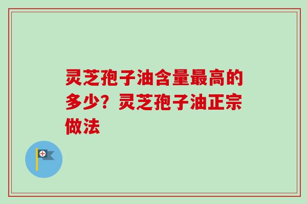 灵芝孢子油含量最高的多少？灵芝孢子油正宗做法