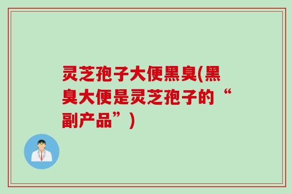 灵芝孢子大便黑臭(黑臭大便是灵芝孢子的“副产品”) 灵芝孢子大便黑臭(黑臭大便是灵芝孢子的“副产品”)