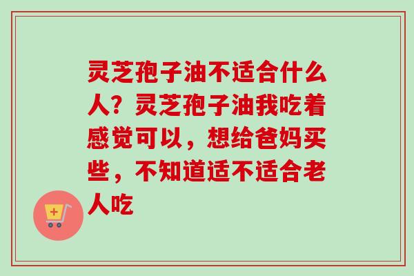 灵芝孢子油不适合什么人？灵芝孢子油我吃着感觉可以，想给爸妈买些，不知道适不适合老人吃