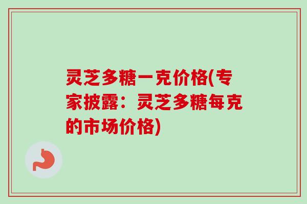 灵芝多糖一克价格(专家披露：灵芝多糖每克的市场价格)