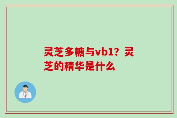 灵芝多糖与vb1？灵芝的精华是什么