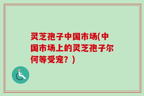 灵芝孢子中国市场(中国市场上的灵芝孢子尔何等受宠?) 灵芝孢子中国市场(中国市场上的灵芝孢子尔何等受宠?)
