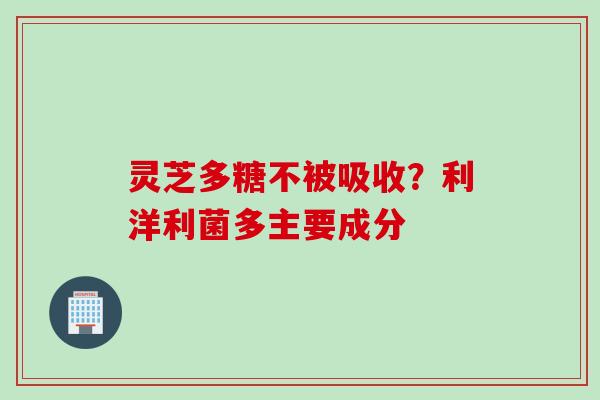灵芝多糖不被吸收？利洋利菌多主要成分
