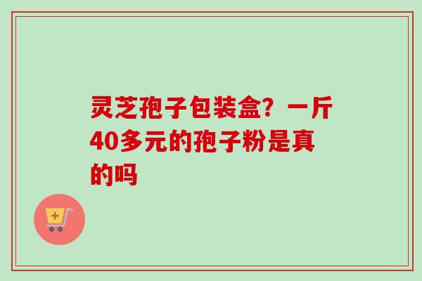 灵芝孢子包装盒？一斤40多元的孢子粉是真的吗