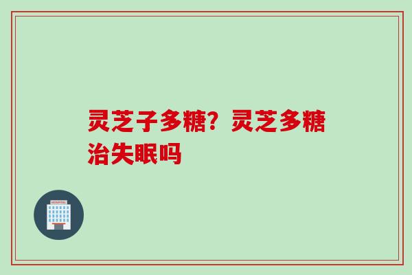 灵芝子多糖？灵芝多糖治失眠吗