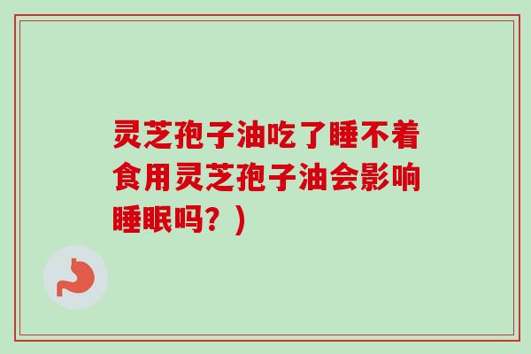 灵芝孢子油吃了睡不着食用灵芝孢子油会影响睡眠吗？)
