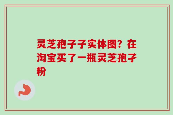 灵芝孢子子实体图？在淘宝买了一瓶灵芝孢孑粉