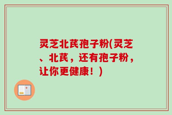 灵芝北芪孢子粉(灵芝、北芪，还有孢子粉，让你更健康！)