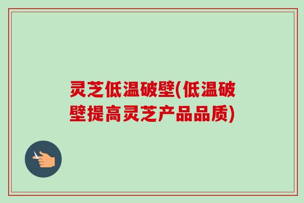 灵芝低温破壁(低温破壁提高灵芝产品品质)