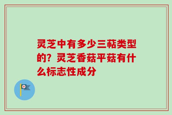 灵芝中有多少三萜类型的？灵芝香菇平菇有什么标志性成分