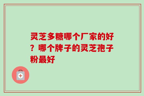 灵芝多糖哪个厂家的好?哪个牌子的灵芝孢子粉好 灵芝多糖哪个厂家的好?哪个牌子的灵芝孢子粉好