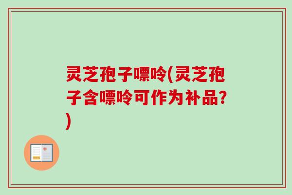 灵芝孢子嘌呤(灵芝孢子含嘌呤可作为补品?) 灵芝孢子嘌呤(灵芝孢子含嘌呤可作为补品?)