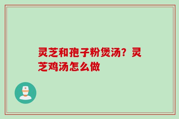灵芝和孢子粉煲汤？灵芝鸡汤怎么做