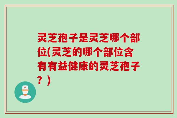 灵芝孢子是灵芝哪个部位(灵芝的哪个部位含有有益健康的灵芝孢子?) 灵芝孢子是灵芝哪个部位(灵芝的哪个部位含有有益健康的灵芝孢子?)