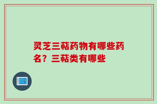 灵芝三萜药物有哪些药名？三萜类有哪些