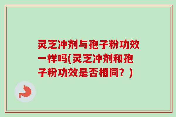 灵芝冲剂与孢子粉功效一样吗(灵芝冲剂和孢子粉功效是否相同？)