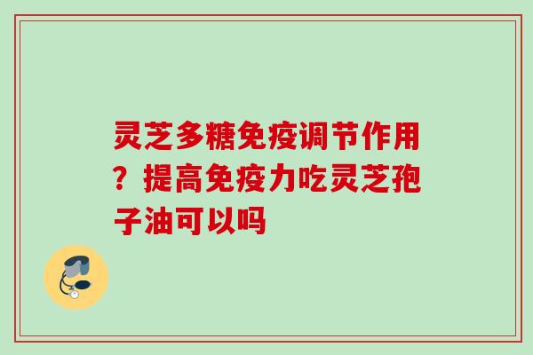 灵芝多糖免疫调节作用？提高免疫力吃灵芝孢子油可以吗