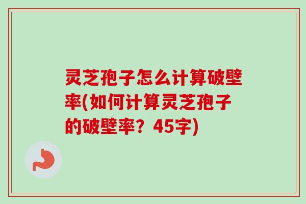 灵芝孢子怎么计算破壁率(如何计算灵芝孢子的破壁率?45字) 灵芝孢子怎么计算破壁率(如何计算灵芝孢子的破壁率?45字)