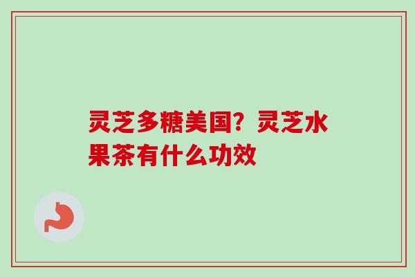 灵芝多糖美国？灵芝水果茶有什么功效