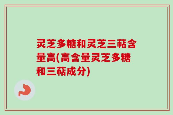 灵芝多糖和灵芝三萜含量高(高含量灵芝多糖和三萜成分)
